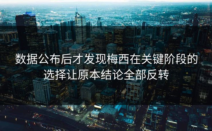 数据公布后才发现梅西在关键阶段的选择让原本结论全部反转