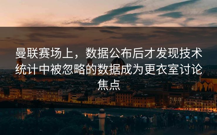 曼联赛场上，数据公布后才发现技术统计中被忽略的数据成为更衣室讨论焦点
