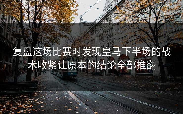 复盘这场比赛时发现皇马下半场的战术收紧让原本的结论全部推翻