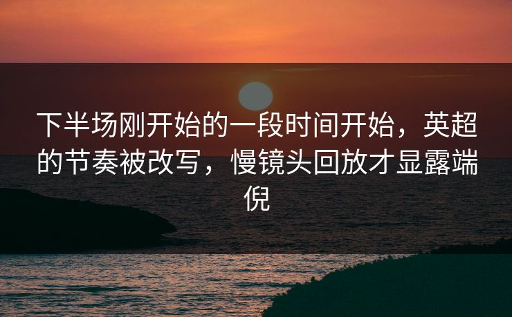 下半场刚开始的一段时间开始，英超的节奏被改写，慢镜头回放才显露端倪