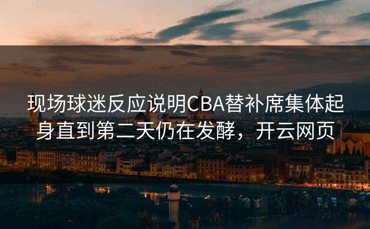 现场球迷反应说明CBA替补席集体起身直到第二天仍在发酵，开云网页