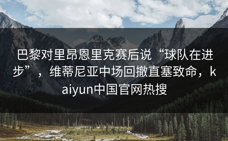 巴黎对里昂恩里克赛后说“球队在进步”，维蒂尼亚中场回撤直塞致命，kaiyun中国官网热搜