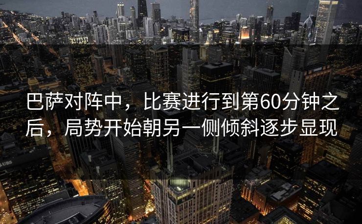 巴萨对阵中，比赛进行到第60分钟之后，局势开始朝另一侧倾斜逐步显现