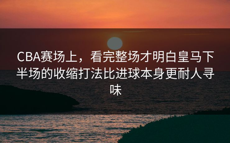 CBA赛场上，看完整场才明白皇马下半场的收缩打法比进球本身更耐人寻味