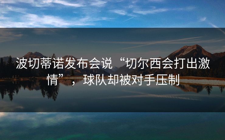 波切蒂诺发布会说“切尔西会打出激情”，球队却被对手压制