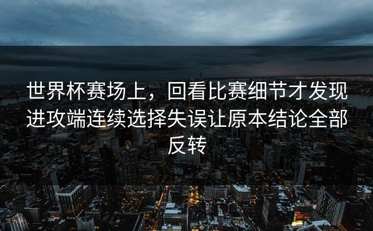 世界杯赛场上，回看比赛细节才发现进攻端连续选择失误让原本结论全部反转