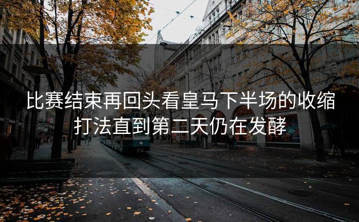 比赛结束再回头看皇马下半场的收缩打法直到第二天仍在发酵
