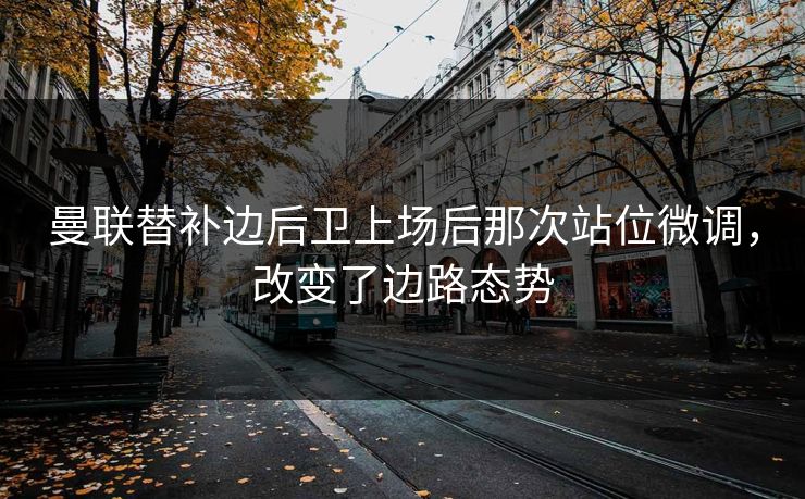 曼联替补边后卫上场后那次站位微调，改变了边路态势