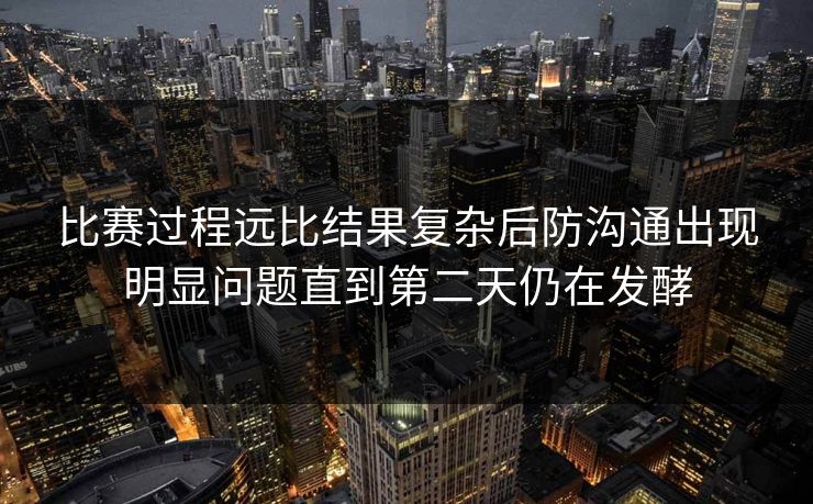 比赛过程远比结果复杂后防沟通出现明显问题直到第二天仍在发酵