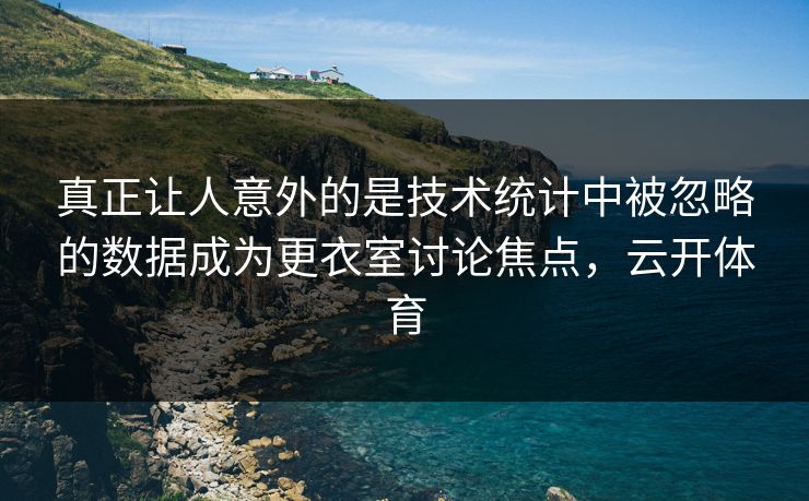 真正让人意外的是技术统计中被忽略的数据成为更衣室讨论焦点，云开体育