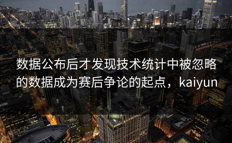 数据公布后才发现技术统计中被忽略的数据成为赛后争论的起点，kaiyun