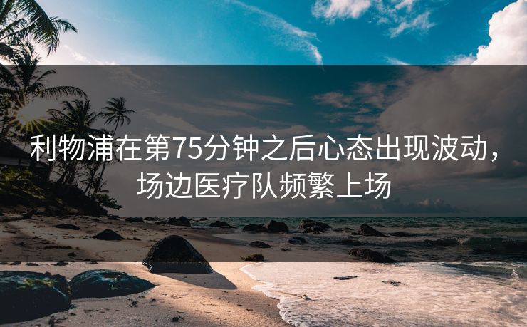 利物浦在第75分钟之后心态出现波动，场边医疗队频繁上场