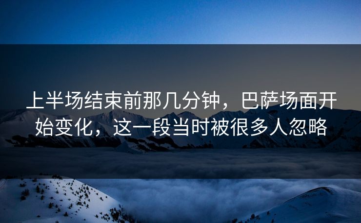 上半场结束前那几分钟，巴萨场面开始变化，这一段当时被很多人忽略