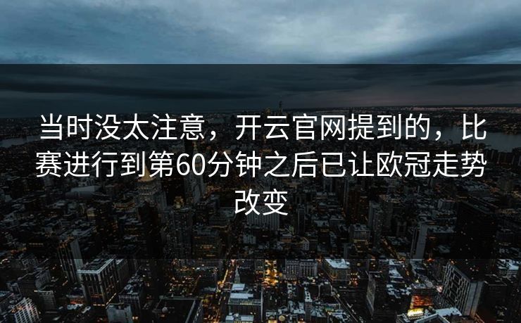 当时没太注意，开云官网提到的，比赛进行到第60分钟之后已让欧冠走势改变