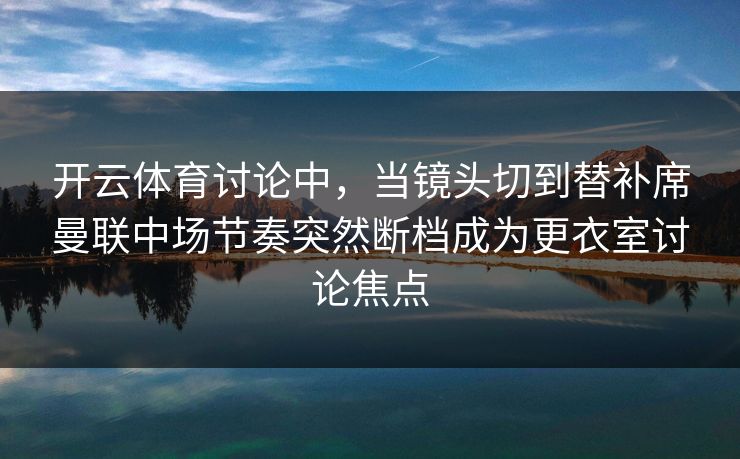 开云体育讨论中，当镜头切到替补席曼联中场节奏突然断档成为更衣室讨论焦点