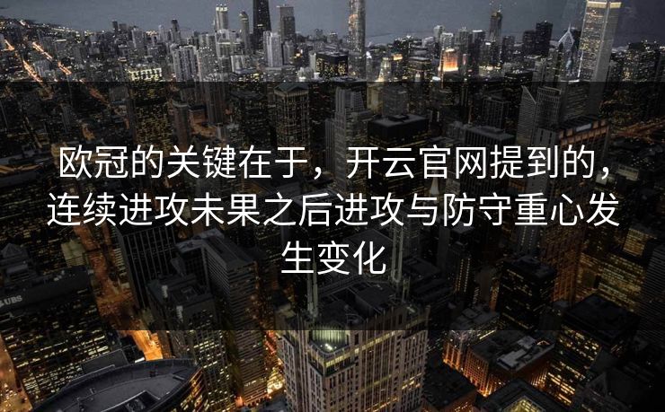 欧冠的关键在于，开云官网提到的，连续进攻未果之后进攻与防守重心发生变化