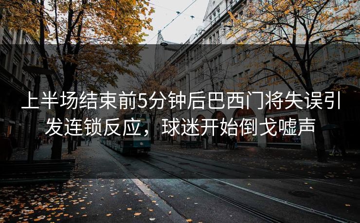 上半场结束前5分钟后巴西门将失误引发连锁反应，球迷开始倒戈嘘声