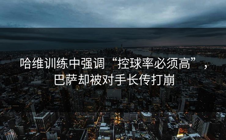 哈维训练中强调“控球率必须高”，巴萨却被对手长传打崩