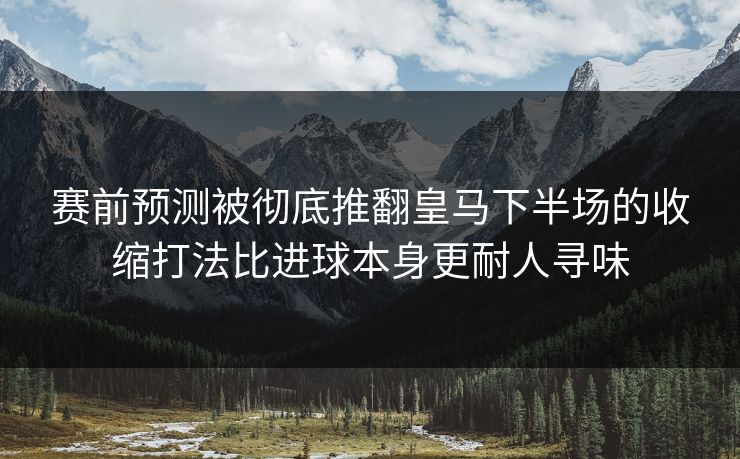 赛前预测被彻底推翻皇马下半场的收缩打法比进球本身更耐人寻味