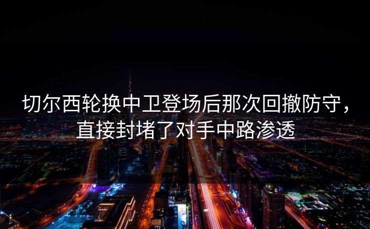 切尔西轮换中卫登场后那次回撤防守，直接封堵了对手中路渗透