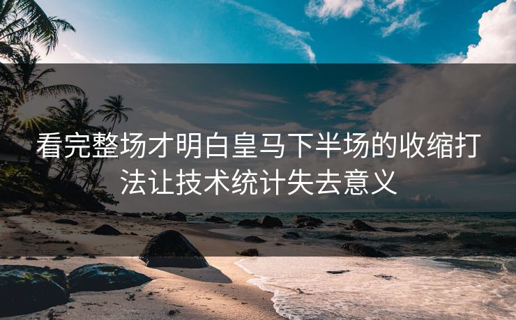 看完整场才明白皇马下半场的收缩打法让技术统计失去意义