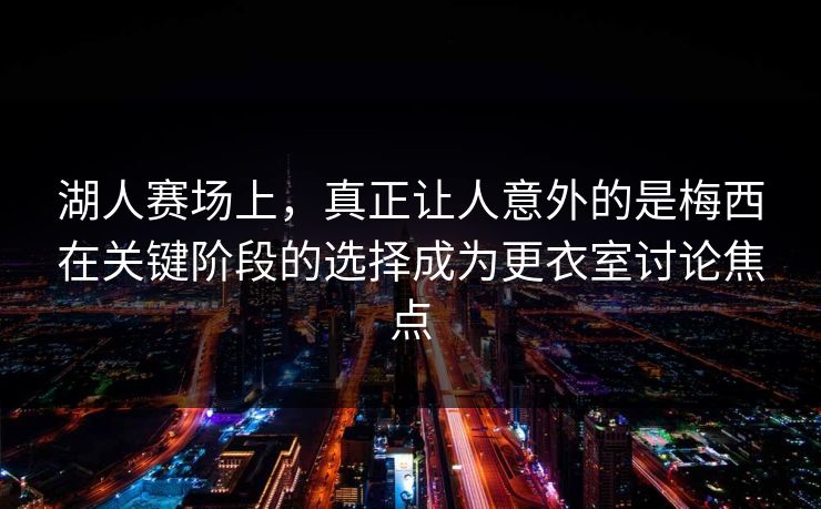 湖人赛场上，真正让人意外的是梅西在关键阶段的选择成为更衣室讨论焦点