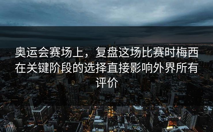 奥运会赛场上，复盘这场比赛时梅西在关键阶段的选择直接影响外界所有评价