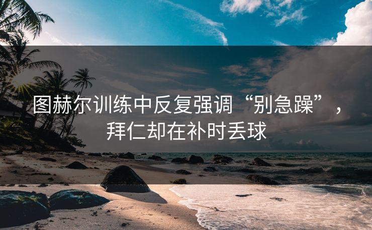 图赫尔训练中反复强调“别急躁”，拜仁却在补时丢球
