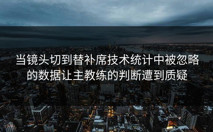 当镜头切到替补席技术统计中被忽略的数据让主教练的判断遭到质疑