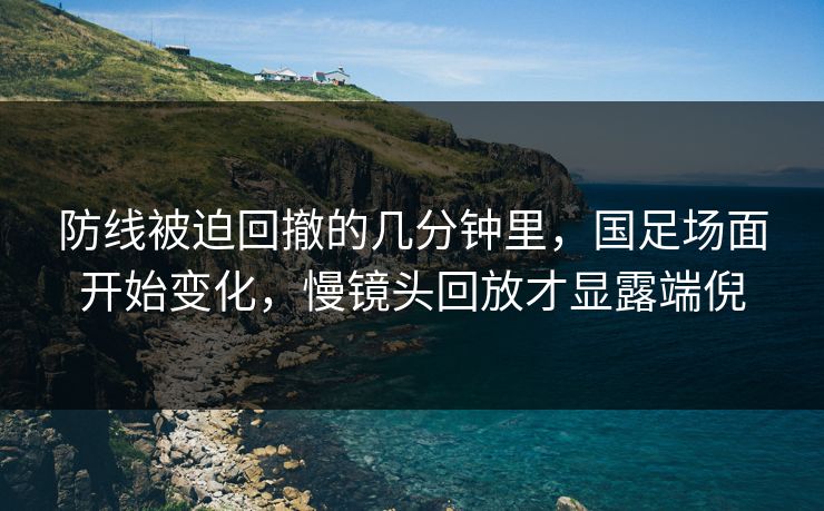 防线被迫回撤的几分钟里,国足场面开始变化,慢镜头回放才显露端倪 防线被迫回撤的几分钟里,国足场面开始变化,慢镜头回放才显露端倪