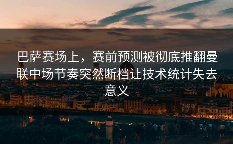 巴萨赛场上,赛前预测被彻底推翻曼联中场节奏突然断档让技术统计失去意义 巴萨赛场上,赛前预测被彻底推翻曼联中场节奏突然断档让技术统计失去意义