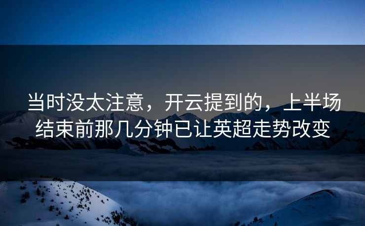 当时没太注意,开云提到的,上半场结束前那几分钟已让英超走势改变 当时没太注意,开云提到的,上半场结束前那几分钟已让英超走势改变