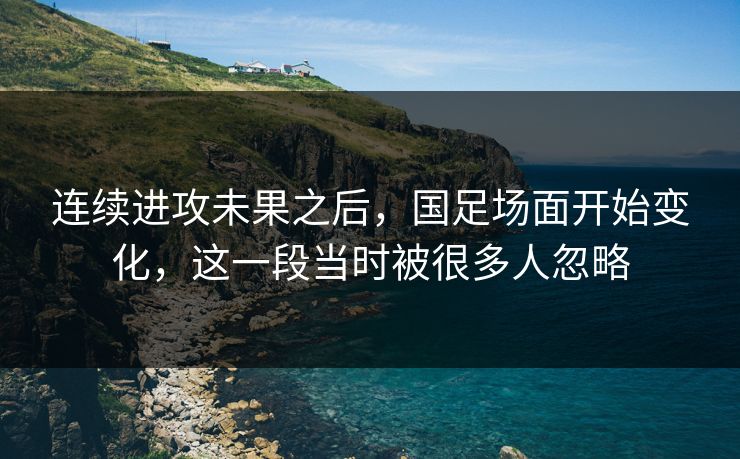 连续进攻未果之后，国足场面开始变化，这一段当时被很多人忽略