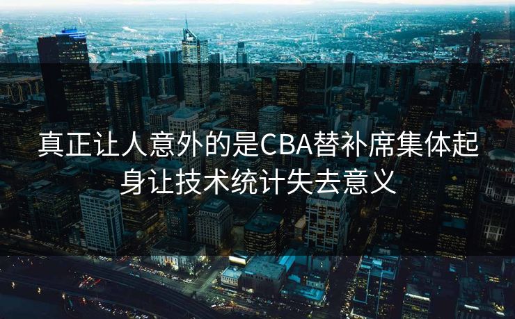 真正让人意外的是CBA替补席集体起身让技术统计失去意义