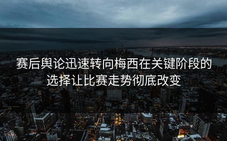 赛后舆论迅速转向梅西在关键阶段的选择让比赛走势彻底改变