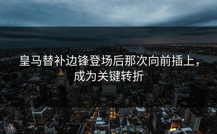 皇马替补边锋登场后那次向前插上,成为关键转折 皇马替补边锋登场后那次向前插上,成为关键转折