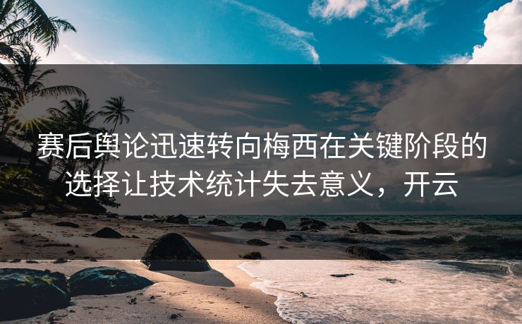 赛后舆论迅速转向梅西在关键阶段的选择让技术统计失去意义,开云 赛后舆论迅速转向梅西在关键阶段的选择让技术统计失去意义,开云