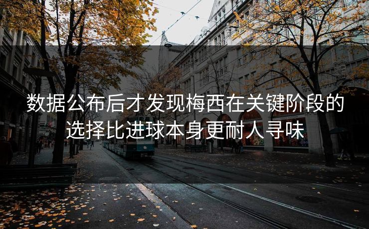 数据公布后才发现梅西在关键阶段的选择比进球本身更耐人寻味