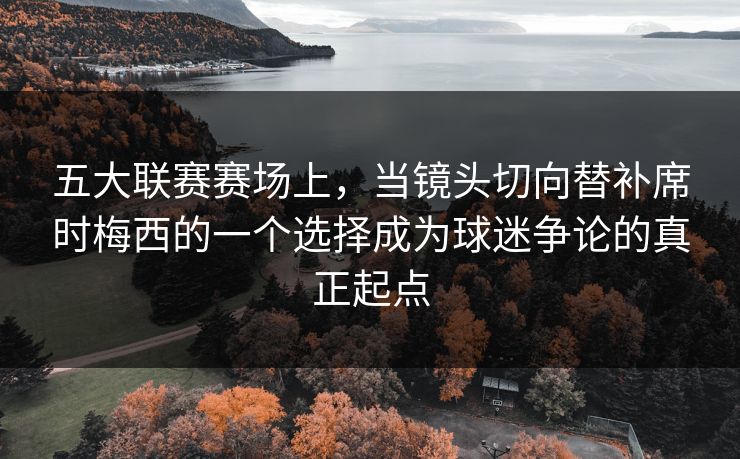 五大联赛赛场上,当镜头切向替补席时梅西的一个选择成为球迷争论的真正起点 五大联赛赛场上,当镜头切向替补席时梅西的一个选择成为球迷争论的真正起点