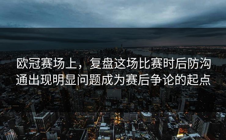 欧冠赛场上，复盘这场比赛时后防沟通出现明显问题成为赛后争论的起点