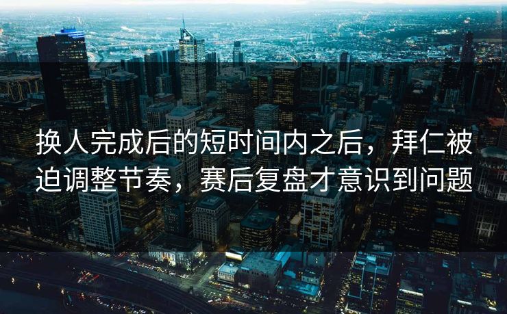 换人完成后的短时间内之后，拜仁被迫调整节奏，赛后复盘才意识到问题