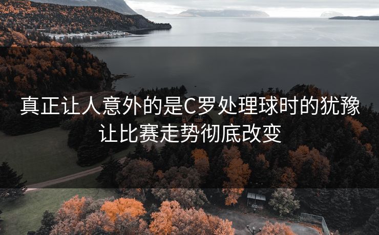 真正让人意外的是C罗处理球时的犹豫让比赛走势彻底改变 真正让人意外的是C罗处理球时的犹豫让比赛走势彻底改变