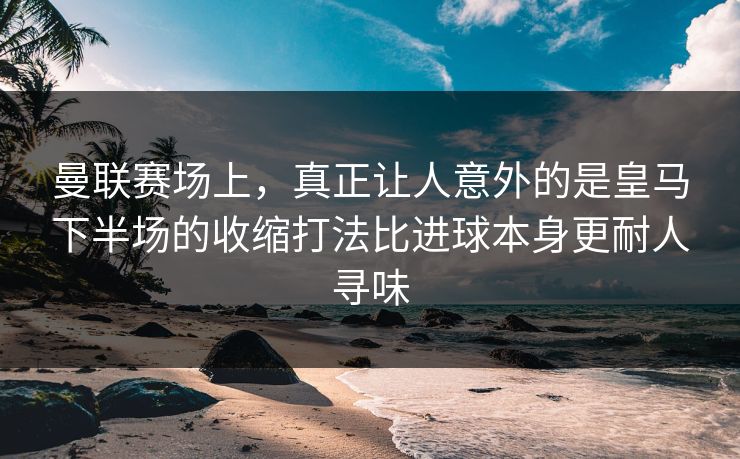 曼联赛场上，真正让人意外的是皇马下半场的收缩打法比进球本身更耐人寻味