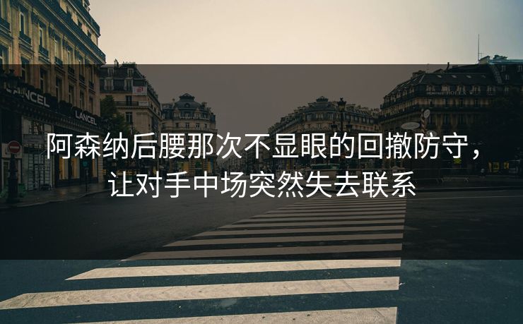 阿森纳后腰那次不显眼的回撤防守，让对手中场突然失去联系