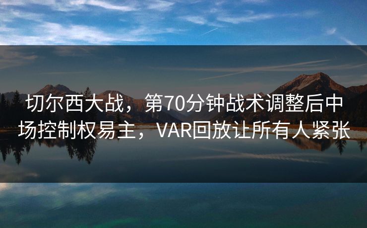 切尔西大战，第70分钟战术调整后中场控制权易主，VAR回放让所有人紧张