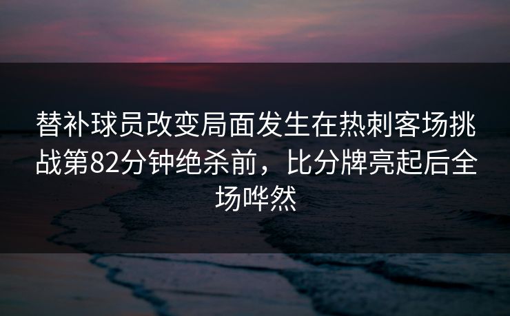 替补球员改变局面发生在热刺客场挑战第82分钟绝杀前,比分牌亮起后全场哗然 替补球员改变局面发生在热刺客场挑战第82分钟绝杀前,比分牌亮起后全场哗然