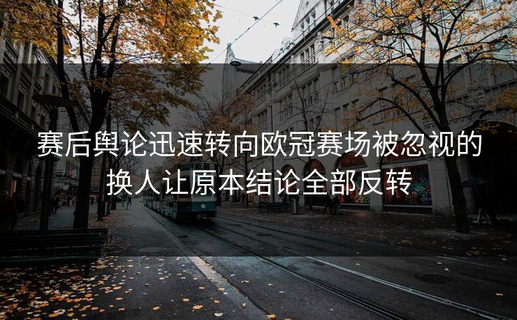 赛后舆论迅速转向欧冠赛场被忽视的换人让原本结论全部反转 赛后舆论迅速转向欧冠赛场被忽视的换人让原本结论全部反转