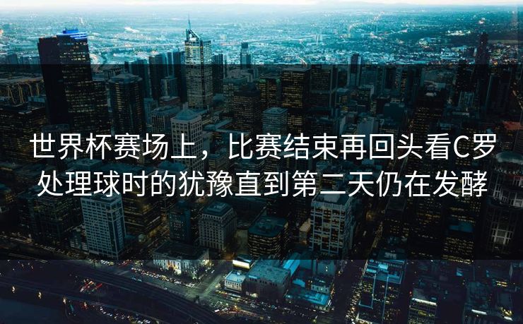 世界杯赛场上，比赛结束再回头看C罗处理球时的犹豫直到第二天仍在发酵