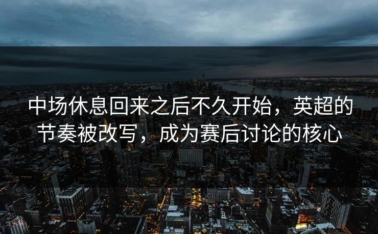 中场休息回来之后不久开始，英超的节奏被改写，成为赛后讨论的核心