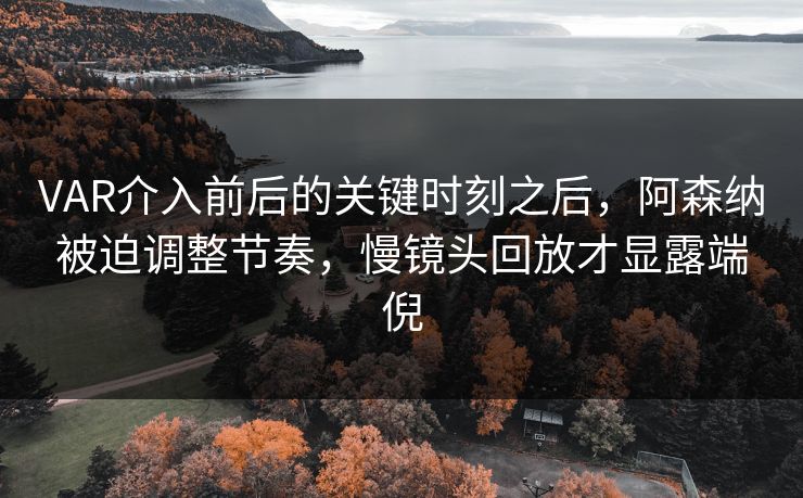 VAR介入前后的关键时刻之后，阿森纳被迫调整节奏，慢镜头回放才显露端倪
